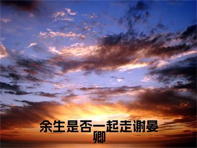 谢听晚谢晏卿完结篇全篇阅读无广告（余生是否一起走谢晏卿）番外+续集