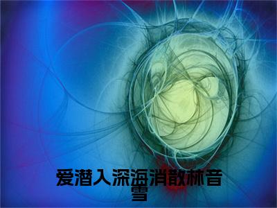 傅易安林音雪：+后续无删版（爱潜入深海消散林音雪）终章阅读无广告