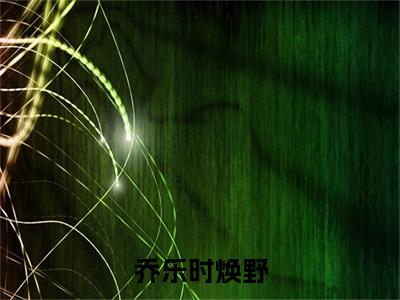 乔乐时焕野结局+番外（乔乐时焕野）全文免费阅读无弹窗大结局_乔乐时焕野结局+番外完整版最新全章节