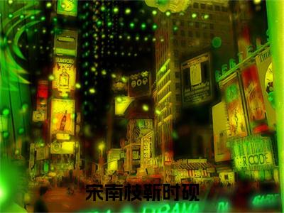 宋南枝靳时砚后续(靳时砚宋南枝)（宋南枝靳时砚）整本畅享在线+无广告结局