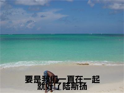 江潼陆斯扬小说整本+后续（要是我们一直在一起就好了陆斯扬）清爽版阅读