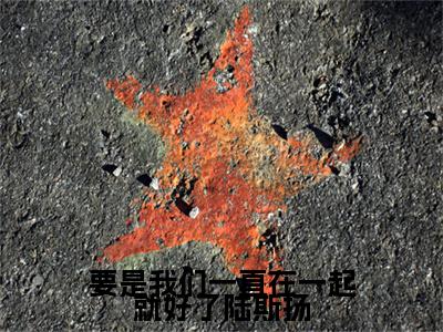 江潼陆斯扬小说番外+结局（要是我们一直在一起就好了陆斯扬）小说在线阅读