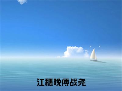 江穗晚傅战尧傅战尧江穗晚续集起点章节+全书阅读（傅战尧江穗晚）书荒必看