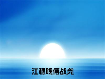 小说大结局小说傅战尧江穗晚小说已更新+特别篇（江穗晚傅战尧）纯净版