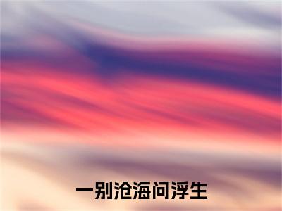 叶青芷慕容予全文（一别沧海问浮生）完整版小说阅读_一别沧海问浮生全本列表免费笔趣阁（叶青芷慕容予）