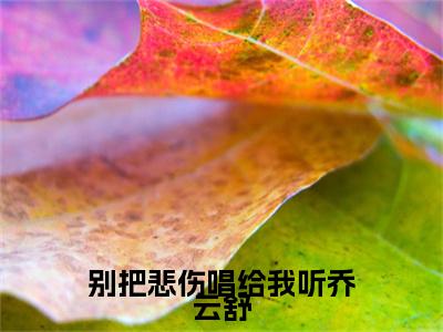 无弹窗全文（别把悲伤唱给我听乔云舒）顾时野乔云舒全文畅享阅读