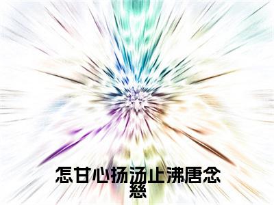 怎甘心扬汤止沸唐念慈小说(裴司珩唐念慈)全文+后续（怎甘心扬汤止沸唐念慈）无套路阅读