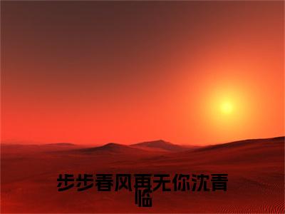 （书荒必看）步步春风再无你沈青临小说(张矜冷沈青临)无删减在线下载阅读最终终章