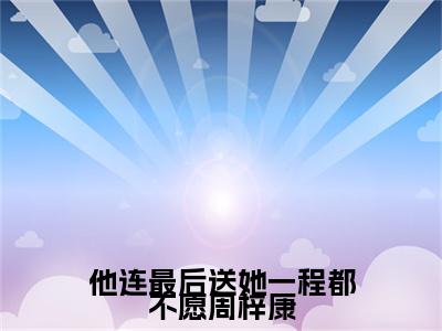 夏婉清周梓康（他连最后送她一程都不愿周梓康）全文免费阅读大结局_他连最后送她一程都不愿周梓康无弹窗结局+番外看点十足