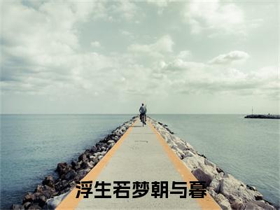 新章速递浮生若梦朝与暮小说小说结尾阅读无广告（易之野林若涵）