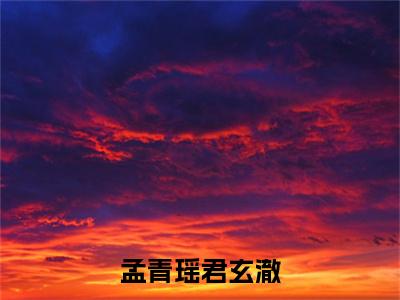 孟青瑶君玄澈结局+番外（孟青瑶君玄澈）最新章节列表_孟青瑶君玄澈结局+番外（孟青瑶君玄澈）全文+后续+结局在线阅读