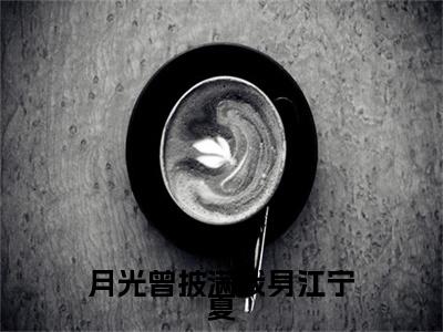 月光曾披满我身江宁夏全文最新章节（寻寒彦江宁夏）全文免费阅读无弹窗大结局_寻寒彦江宁夏免费阅读