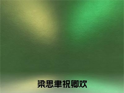 （梁思聿祝卿欢）祝卿欢梁思聿全文免费阅读无弹窗完整版_祝卿欢梁思聿小说全文免费阅读