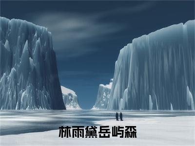 林雨黛岳屿森小说无删减阅读清爽版（林雨黛岳屿森）外篇+续集