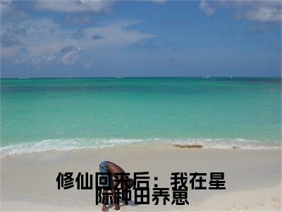 修仙回来后：我在星际种田养崽小说(云清)（修仙回来后：我在星际种田养崽）全书+后续+结局在线阅读