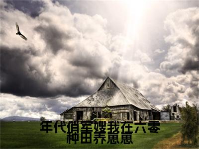 柳茵茵叫什么(年代俏军嫂我在六零种田养崽崽)小说全集阅读无广告（年代俏军嫂我在六零种田养崽崽）番外+续集