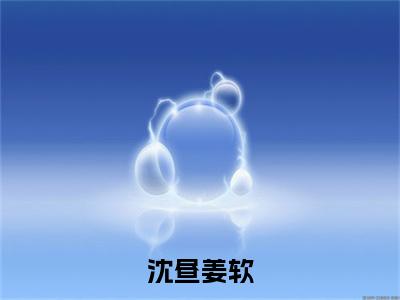 沈昼姜软：全文+后续（姜软沈昼）完结阅读无弹窗大结局_(沈昼姜软：全文+后续)最新章节列表_笔趣阁（姜软沈昼）