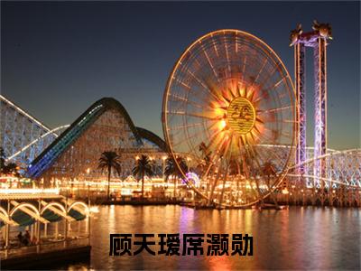终章小说顾天瑷席灏勋完结篇(顾天瑷席灏勋)已更新+延伸（顾天瑷席灏勋）清爽版