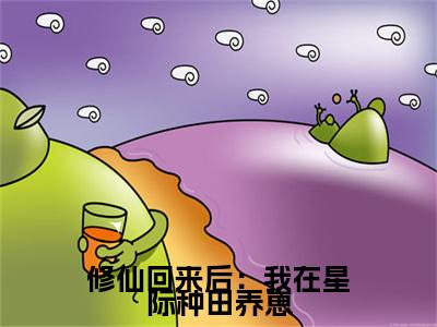 云清修仙回来后：我在星际种田养崽小说无删减阅读清爽版（修仙回来后：我在星际种田养崽）外篇+续集