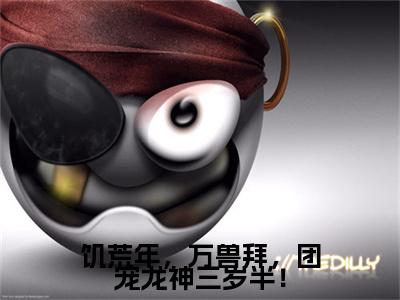 无弹窗全文（石冬月）饥荒年，万兽拜，团宠龙神三岁半！全文畅享阅读