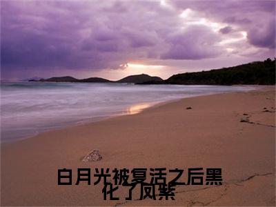 （白月光被复活之后黑化了凤紫）沈翎昂凤紫最终篇章(沈翎昂凤紫)全书在线无广告高口碑小说