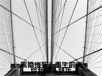 离婚惨死？重生前夫给我磕头拜年：大结局+番外（虞桃谢斯南）最新章节列表_离婚惨死？重生前夫给我磕头拜年（虞桃谢斯南）离婚惨死？重生前夫给我磕头拜年：大结局+番外在线阅读