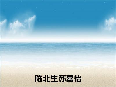 陈北生苏嘉怡电子书+番外篇章+（陈北生苏嘉怡）免费版在线阅读