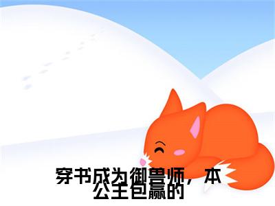 楚嘉悦琳琅小说完结篇(穿书成为御兽师，本公主包赢的)章节前文+全篇阅读（楚嘉悦琳琅）最近更新