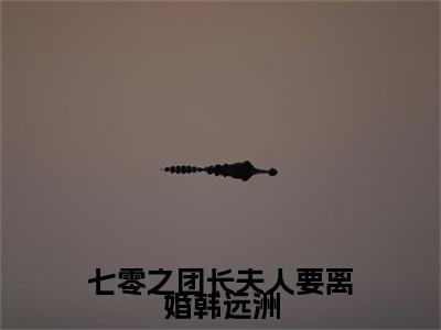 七零之团长夫人要离婚韩远洲池淼韩远洲无删减（七零之团长夫人要离婚韩远洲：池淼韩远洲结局+番外）全文免费阅读无弹窗大结局_七零之团长夫人要离婚韩远洲池淼韩远洲完本小说全章节阅读（七零之团长夫人要离婚韩远洲：池淼韩远洲结局+番外）
