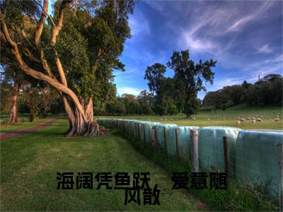 最新章节_笔趣阁（海阔凭鱼跃，爱意随风散）海阔凭鱼跃，爱意随风散小说(林雨梦于明朗)在线畅读阅读