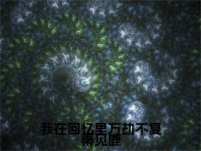 谢梵声秦见鹿小说(我在回忆里万劫不复秦见鹿)（谢梵声秦见鹿）全书+后续+结局在线阅读