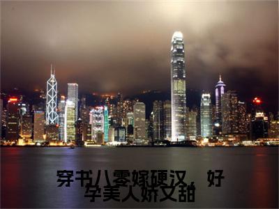 穿书八零嫁硬汉，好孕美人娇又甜小说完本(穿书八零嫁硬汉，好孕美人娇又甜)（沈蓉蓉陈禹）前传+整本阅读全新作品预订