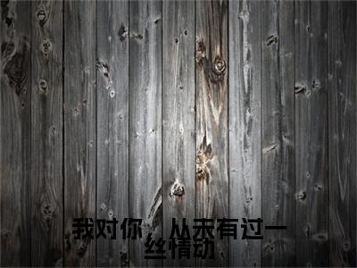 我对你，从未有过一丝情动（苏幼薇沈叙白全章节完整版）免费阅读_（苏幼薇沈叙白）我对你，从未有过一丝情动全文无删减免费阅读