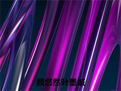 叶墨城顾悠然（顾悠然叶墨城）全文免费阅读_叶墨城顾悠然（顾悠然叶墨城）免费在线阅读_笔趣阁