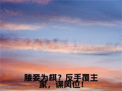 东方靖华颂宜完结篇（媵妾为棋？反手覆主家，谋凤位！）全篇免费版在线+无障碍结局