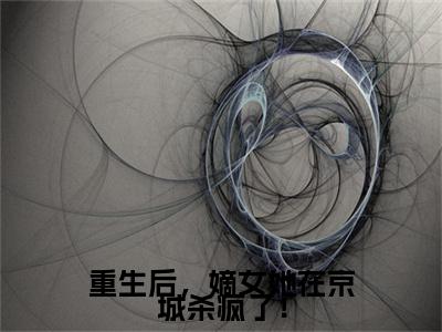 小说大结局小说重生后，嫡女她在京城杀疯了！小说已更新+特别篇（楚燕晖穆芷青）纯净版