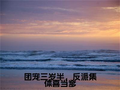 团宠三岁半，反派集体喜当爹小说完结篇(绵绵)章节前文+全篇阅读（团宠三岁半，反派集体喜当爹）最近更新