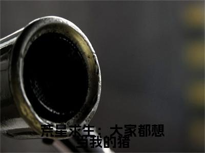 （楼南熠言叙）荒星求生：大家都想当我的猪楼南熠言叙后续一口气无广告全书章节表