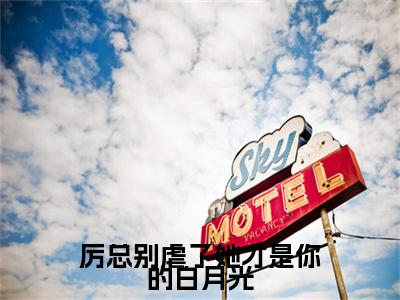 （头条）厉寒年阮颜(厉总别虐了她才是你的白月光)整本免费版阅读无广告（厉寒年阮颜）