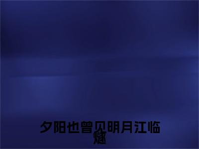 夕阳也曾见明月江临燧是什么小说(席微江临燧)（夕阳也曾见明月江临燧）全本完整清爽版在线+无广告结局