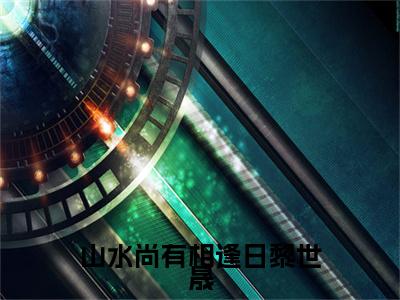 热文推荐山水尚有相逢日黎世晟附加(宋意映黎世晟)（山水尚有相逢日黎世晟）最新章节列表