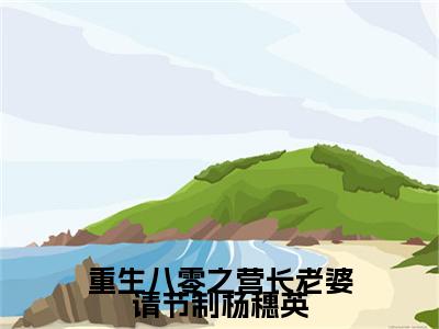 重生八零之营长老婆请节制杨穗英全文最新章节（袁明钊杨穗英）全文免费阅读无弹窗大结局_袁明钊杨穗英免费阅读