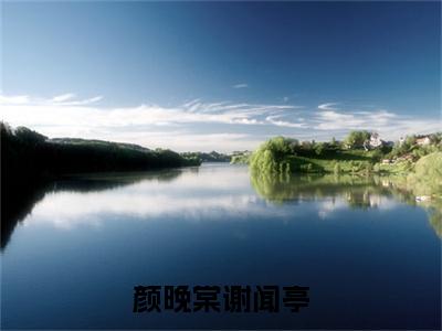 颜晚棠谢闻亭小说(谢闻亭颜晚棠)全文+后续（颜晚棠谢闻亭）畅享阅读
