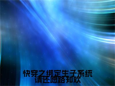小说结尾小说快穿之绑定生子系统请还愿路知欢小说全章已更新+无删减（路知欢）无弹窗