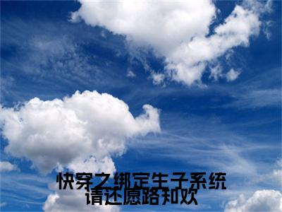 小说大结局小说路知欢小说已更新+特别篇（快穿之绑定生子系统请还愿路知欢）纯净版