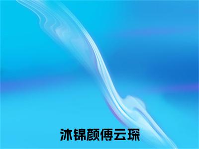 沐锦颜傅云琛完结篇(沐锦颜傅云琛)（沐锦颜傅云琛）全书无套路阅读无广告小说大结局