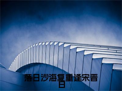 叶碧云宋晋白完结篇(叶碧云宋晋白)章节目录+章节前文（落日沙海复重逢宋晋白）全章无套路在线