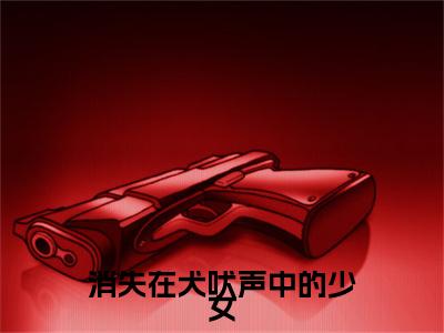 消失在犬吠声中的少女(杨珍妮许盛楠)（消失在犬吠声中的少女）全书+后续+结局在线阅读