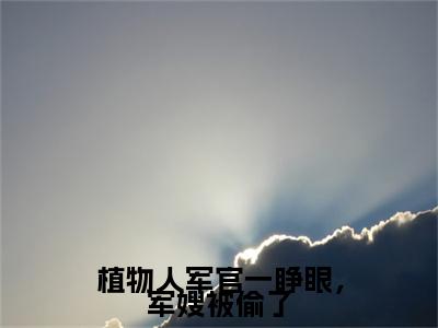 新章速递顾南枝谢振庭是什么小说(植物人军官一睁眼，军嫂被偷了)完本阅读无广告（顾南枝谢振庭）