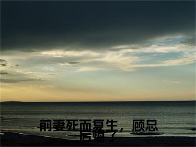前妻死而复生，顾总后悔了小说叫什么(赵心语顾慕城)小说全集阅读无广告（前妻死而复生，顾总后悔了）番外+续集